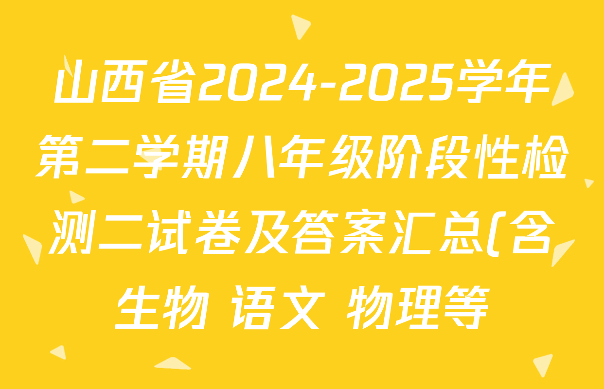 山西省2024-2025学年第二学期八年级阶段性检测二试卷及答案汇总(含生物 语文 物理等) 山西省2024-2025学年第二学期八年级阶段性检测二试卷及答案汇总(含生物 语文 物理等)